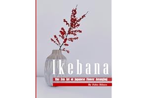 Ikebana: The Zen Mind & The Art of Balance: A Guide to Creating Harmonious Arrangements with Stunning Photography and Insight