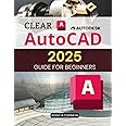 Clear AutoCAD 2025 Guide for Beginners: Your Step-by-Step Guide to Mastering Digital Drafting and Design for Beginners