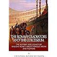 The Roman Gladiators and the Colosseum: The History and Legacy of Ancient Rome’s Most Famous Arena and Fighters