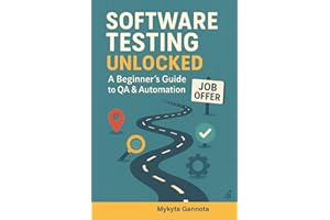 Software Testing Unlocked - A Beginner’s Guide to QA & Automation: 20-Step Journey from Beginner to Your First QA Job
