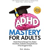 ADHD Mastery for Adults: Simple Steps to Manage Time, Reduce Overwhelm, and Build Lifelong Skills-Even If You Struggle to Foc