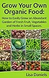 Grow Your Own Organic Food: How to Easily Grow an Abundant Garden of Fresh Fruit, Vegetables and Her by Lisa Daniels