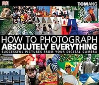 How to Photograph Absolutely Everything: Successful pictures from your digital camera (DK Tom Ang Photography Guides)