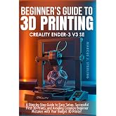 CREALITY ENDER-3 V3 SE: a beginner&rsquo;s guide to 3D printing: A Step-by-Step Guide to Easy Setup, Successful First 3D Prints, and Avoiding Common Beginner Mistakes with Your Budget 3D Printer