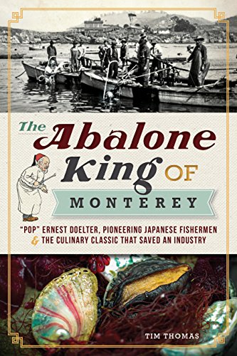 Abalone King of Monterey, The: "Pop"Â Ernest Doelter, Pioneering Japanese Fishermen and the Culinary Classic that Saved an Industry (American Palate)