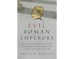 Evil Roman Emperors: The Shocking History of Ancient Rome's Most Wicked Rulers from Caligula to Nero and More