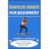 TRAMPOLINE WORKOUT FOR BEGINNERS: Bounce Your Way To Fitness With Safe, Fun, And Effective Beginner Routines