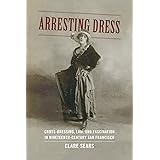 Arresting Dress: Cross-Dressing, Law, and Fascination in Nineteenth-Century San Francisco (Perverse Modernities: A Series Edi