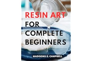 Resin Art For Complete Beginners: Mastering the Craft of Epoxy Resin-Creations with Essential Techniques and Troubleshooting 