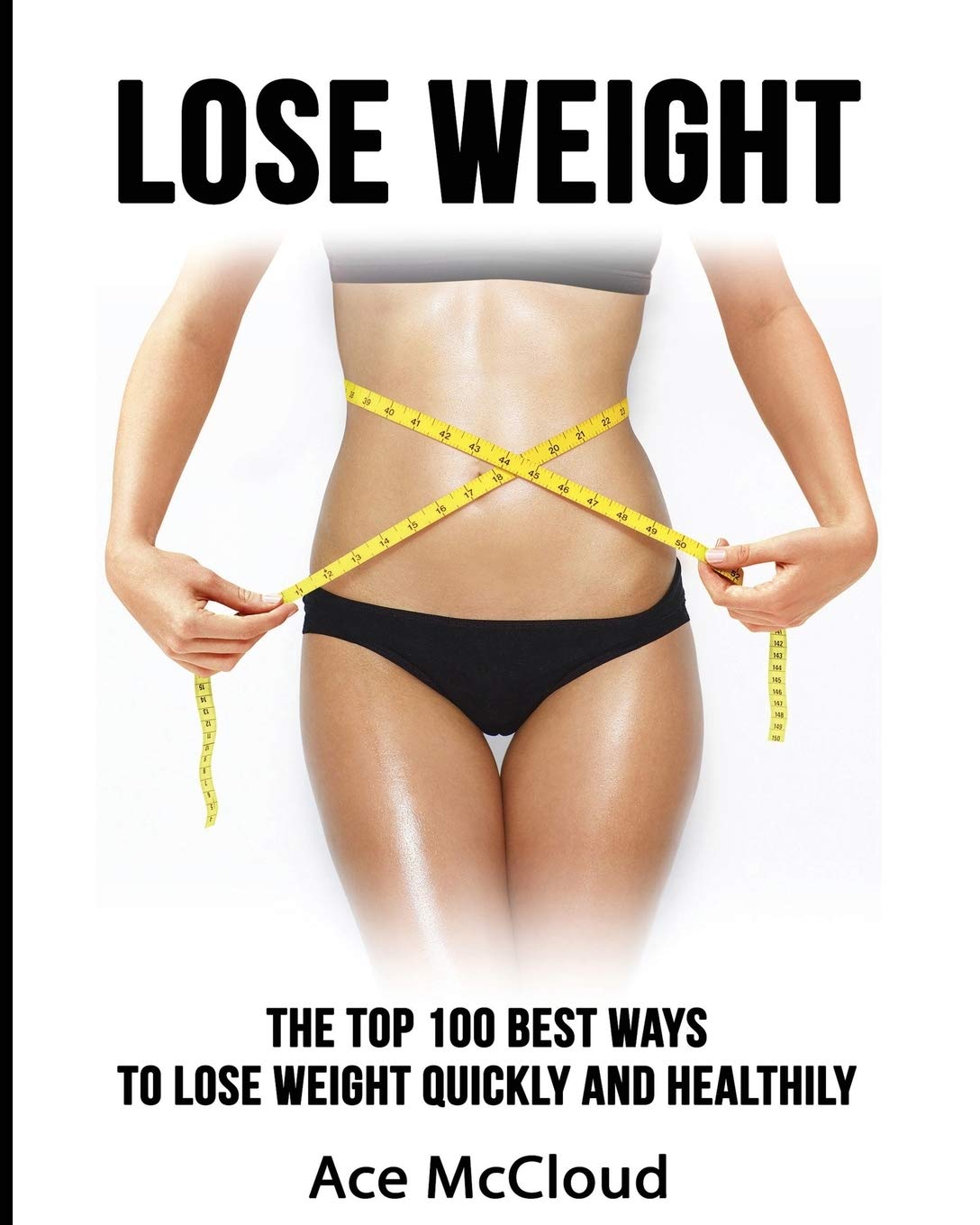 Lose Weight: The Top 100 Best Ways To Lose Weight Quickly and Healthily (Lose Weight Fast & Naturally Through Diet Exercise)