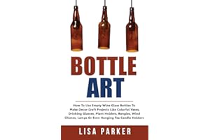 Bottle Art: How To Use Empty Wine Glass Bottles To Make Decor Craft Projects Like Colorful Vases, Drinking Glasses, Plant Holders, Bangles, Wind Chimes, Lamps Or Even Hanging Tea Candle Holders