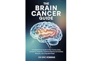 The Brain Cancer Guide: A Comprehensive Guide to Brain Tumors, Early Symptoms, Diagnosis, Treatment Options, Survival Rates, 