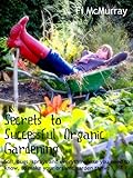 Secrets to Successful Organic Gardening: soils, bugs, sprays and everything else you need to know to by Fi McMurray
