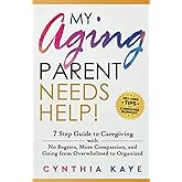 My Aging Parent Needs Help!: 7 Step Guide to Caregiving with No Regrets, More Compassion, and Going from Overwhelmed to Organ