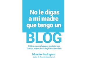 No le digas a mi madre que tengo un blog: El libro que me hubiese gustado leer cuando empecé mi blog hace 10 años (Spanish Edition)