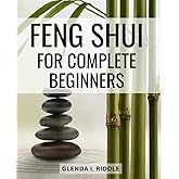 Feng Shui For Complete Beginners: Harness the Power of Feng Shui to Cultivate Happiness, Harmony, and Success | Your Ultimate Guide to Creating Positive Energy and Transforming Your Life