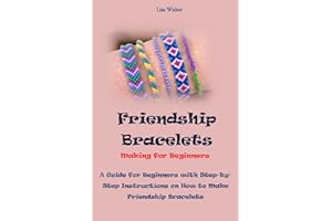 Friendship Bracelets Making For Beginners: A Guide for Beginners with Step-by-Step Instructions on How to Make Friendship Bra