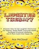 Laughter Therapy: Discover How To Use Laughter And Humor For Healing, Stress Relief, Improved Health, Increased Emotional Wellbeing And A More Joyful ... Relief, Overcome Depression, Anxiety Relief)