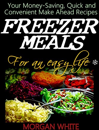 Freezer Meals for an Easy Life: Your Money-Saving, Quick and Convenient Make Ahead Recipes
