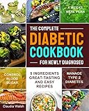 The Complete Diabetic Cookbook for Newly Diagnosed: 5 Ingredients Great-tasting and Easy Recipes with 4 Weeks Meal Plan to Manage Type 2 Diabetes and Control Blood Sugar by
