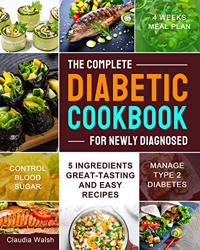 The Complete Diabetic Cookbook for Newly Diagnosed: 5 Ingredients Great-tasting and Easy Recipes with 4 Weeks Meal Plan to Manage Type 2 Diabetes and Control Blood Sugar by Claudia Walsh