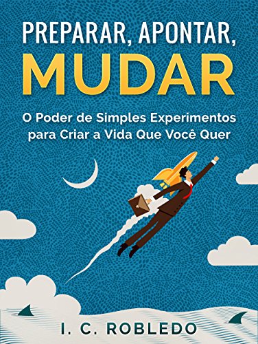 Preparar, Apontar, Mudar: O Poder de Simples Experimentos para Criar a Vida Que Você Quer (Portuguese Edition)