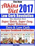 The New Atkins Diet 2017 Low Carb Revolution The Absolute Best Super Quick, Super Easy, Super Delicious Zero & Low Carb Recipes Cookbook Collection