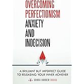 Overcoming Perfectionism Anxiety and Indecision: A Brilliant but Imperfect Guide to Releasing Your Inner Achiever (The Compassionate Self-Mastery Series)