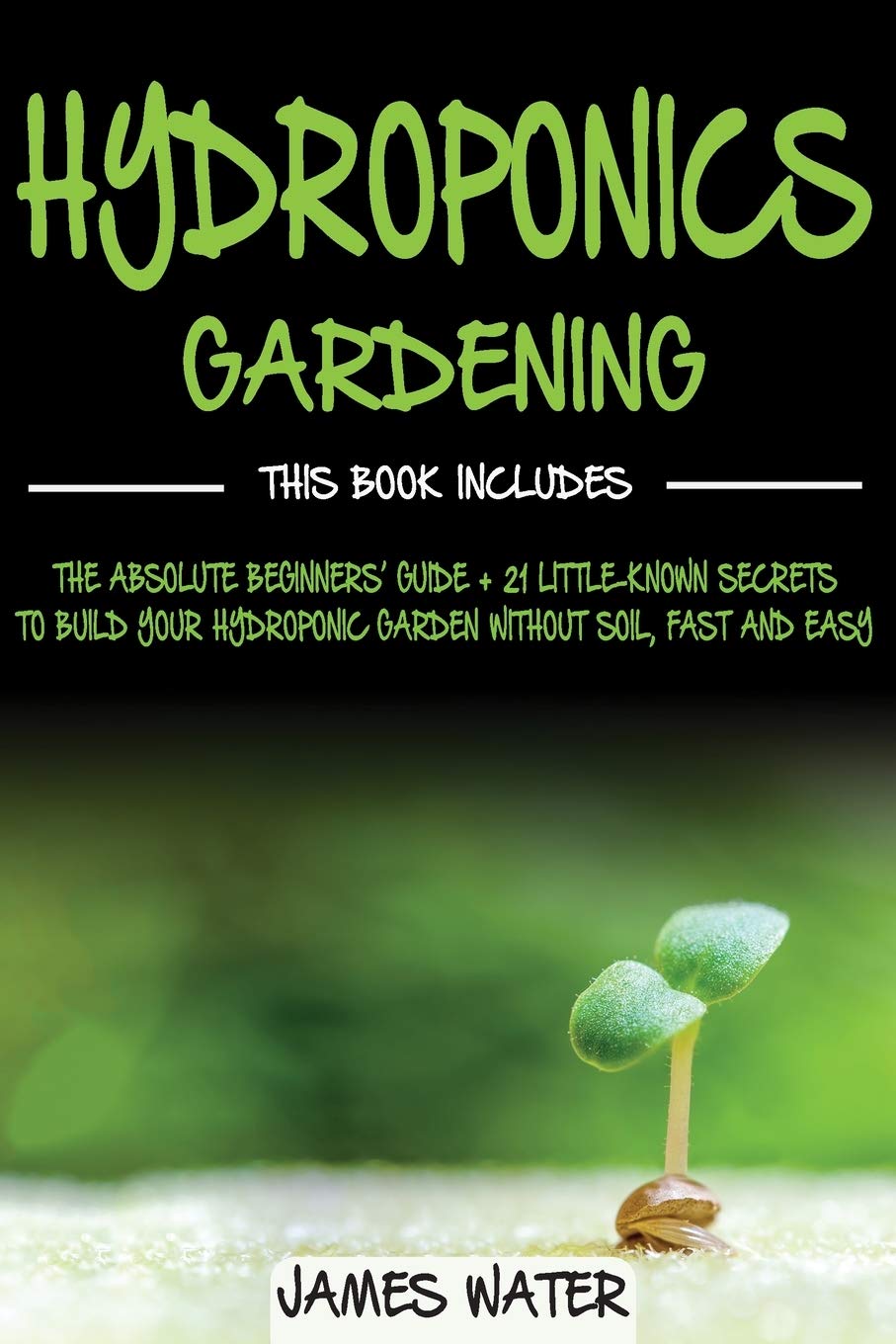 Hydroponics Gardening: This Book Includes: The Absolute Beginners Guide + 21 Little-Known Secrets to Build Your Hydroponic Garden without Soil, Fast and Easy