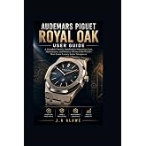 Audemars Piguet Royal Oak User Guide: A Complete Owner&rsquo;s Handbook to Operation, Care, Maintenance, and Mastery of One of the World&rsquo;s Most Iconic Luxury Swiss Timepieces
