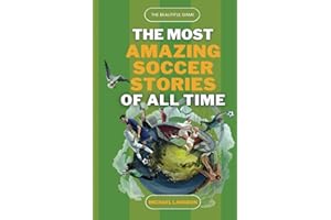 The Most Amazing Soccer Stories Of All Time: The Beautiful Game: Epic Matches, Inspiring Heroes, and Jaw-Dropping Surprises in the History of Soccer