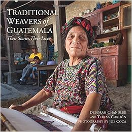 Traditional Weavers of Guatemala: Their Stories, Their Lives, by Deborah Chandler Traditional Weavers of Guatemala: Their Stories, Their Lives, by Deborah Chandler