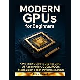 Modern GPUs for Beginners: A Practical Guide to Graphics Processing Units, AI Acceleration, CUDA, ROCm, Metal, Vulkan &amp; High-Performance Compute
