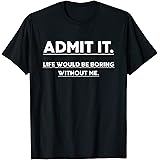 Admit It Life Would Be Boring Without Me Funny Saying T-Shirt