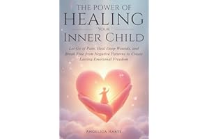 The Power of Healing Your Inner Child: Let Go of Pain, Heal Deep Wounds, and Break Free from Negative Patterns to Create Last