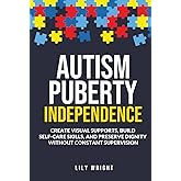 Autism Puberty Independence: Create Visual Supports, Build Self-Care Skills, and Preserve Dignity Without Constant Supervision