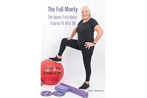The Full Monty: The Naked Truth About Staying Fit After 60. Uncover Your Strength at 60+