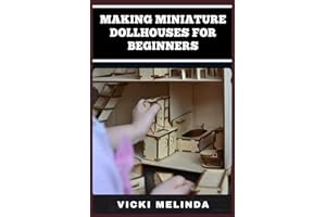 MAKING MINIATURE DOLLHOUSES FOR BEGINNERS: A Step-By-Step Guide To Crafting Realistic Mini Homes, Furniture, And Accessories 