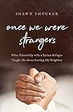 Once We Were Strangers: What Friendship with a Syrian Refugee Taught Me about Loving My Neighbor