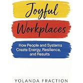Joyful Workplaces: How People and Systems Create Energy, Resilience, and Results