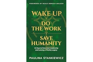 Wake Up – Do the Work – Save Humanity: 11 Keys to Conscious Leadership and Leaving a Worthy Legacy