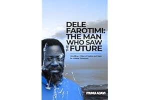 DELE FAROTIMI THE MAN WHO SAW THE FUTURE: Unveiling a Vision Of Justice and Hope For A Better Tomorrow