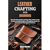 LEATHER CRAFTING FOR BEGINNERS: Master Traditional Hand-Stitching Skills, Unlock Creative Potential, And Build Confidence Through Clear, Hands-On Instruction And Time-Tested Techniques