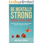 Be Mentally Strong During Tough Times: A Motivational Guide on How to Reduce Stress, Gain Self-Confidence and Thrive