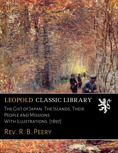 The Gist of Japan: The Islands, Their People and Missions. With Illustrations. [1897] by Rev. R. B. Peery