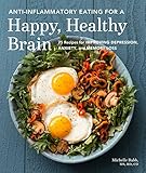 Anti-Inflammatory Eating for a Happy, Healthy Brain: 75 Recipes for Alleviating Depression, Anxiety, and Memory Loss