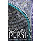 Converting Persia: Religion and Power in the Safavid Empire (International Library of Iranian Studies)