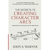 The Secrets to Creating Character Arcs: A Fiction Writer's Guide to Masterful Character Creation
