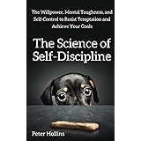 The Science of Self-Discipline: The Willpower, Mental Toughness, and Self-Control to Resist Temptation and Achieve Your Goals
