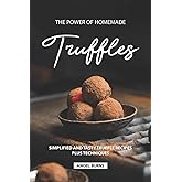 The Power of Homemade Truffles: Simplified and tasty Truffle Recipes Plus Techniques
